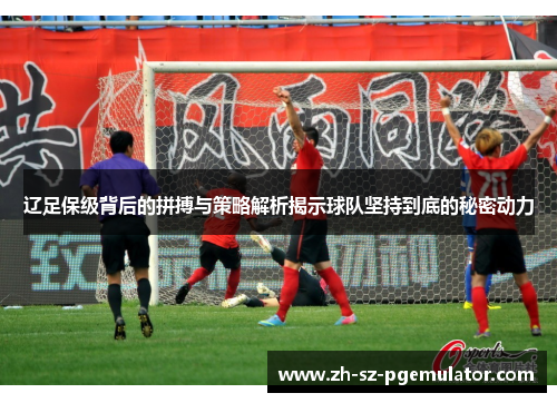 辽足保级背后的拼搏与策略解析揭示球队坚持到底的秘密动力 辽足保级背后的拼搏与策略解析揭示球队坚持到底的秘密动力