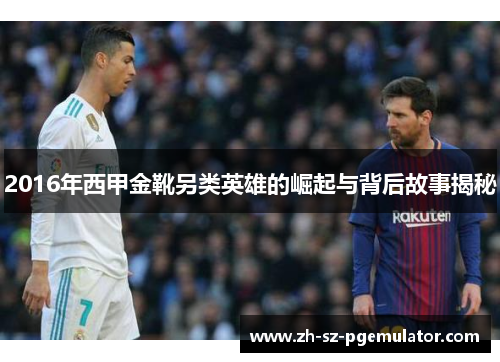 2016年西甲金靴另类英雄的崛起与背后故事揭秘 2016年西甲金靴另类英雄的崛起与背后故事揭秘