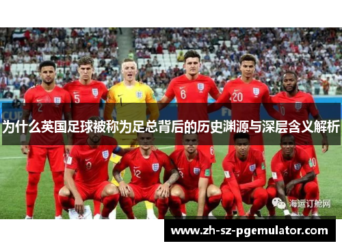 为什么英国足球被称为足总背后的历史渊源与深层含义解析 为什么英国足球被称为足总背后的历史渊源与深层含义解析