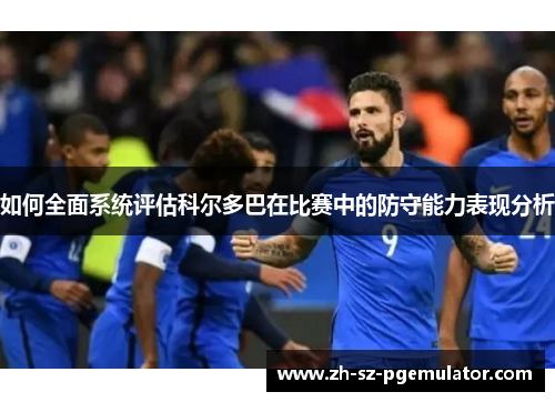 如何全面系统评估科尔多巴在比赛中的防守能力表现分析 如何全面系统评估科尔多巴在比赛中的防守能力表现分析