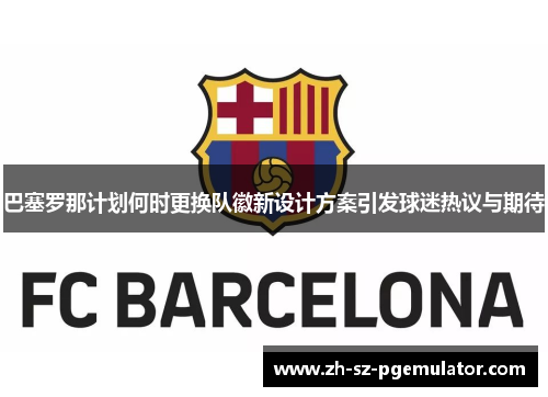 巴塞罗那计划何时更换队徽新设计方案引发球迷热议与期待 巴塞罗那计划何时更换队徽新设计方案引发球迷热议与期待