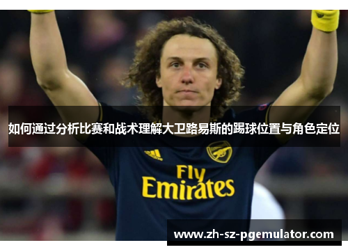 如何通过分析比赛和战术理解大卫路易斯的踢球位置与角色定位 如何通过分析比赛和战术理解大卫路易斯的踢球位置与角色定位