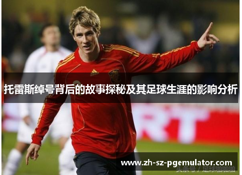托雷斯绰号背后的故事探秘及其足球生涯的影响分析 托雷斯绰号背后的故事探秘及其足球生涯的影响分析