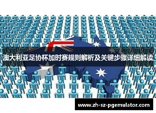 澳大利亚足协杯加时赛规则解析及关键步骤详细解读 澳大利亚足协杯加时赛规则解析及关键步骤详细解读