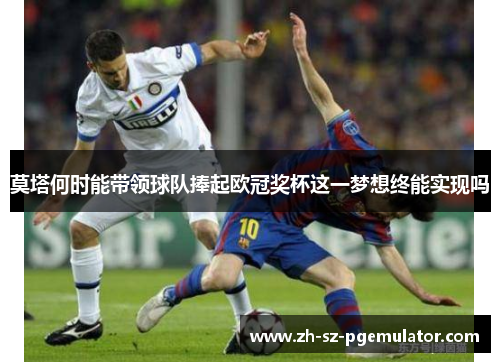 莫塔何时能带领球队捧起欧冠奖杯这一梦想终能实现吗 莫塔何时能带领球队捧起欧冠奖杯这一梦想终能实现吗