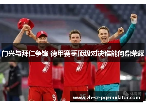 门兴与拜仁争锋 德甲赛季顶级对决谁能问鼎荣耀