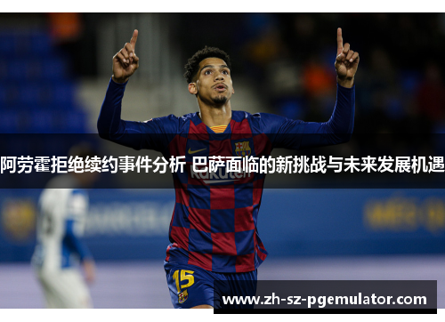 阿劳霍拒绝续约事件分析 巴萨面临的新挑战与未来发展机遇 阿劳霍拒绝续约事件分析 巴萨面临的新挑战与未来发展机遇