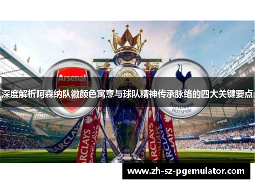 深度解析阿森纳队徽颜色寓意与球队精神传承脉络的四大关键要点 深度解析阿森纳队徽颜色寓意与球队精神传承脉络的四大关键要点