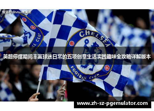 英超停摆期间丰富球迷日常的五项创意生活实践趣味全攻略详解版本 英超停摆期间丰富球迷日常的五项创意生活实践趣味全攻略详解版本