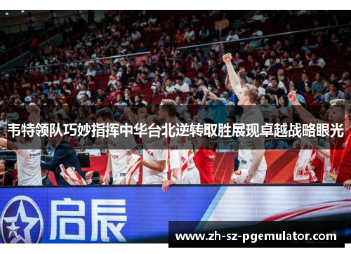 韦特领队巧妙指挥中华台北逆转取胜展现卓越战略眼光