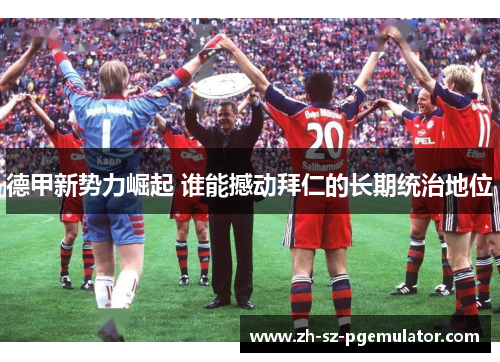 德甲新势力崛起 谁能撼动拜仁的长期统治地位