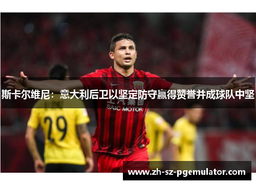 斯卡尔维尼:意大利后卫以坚定防守赢得赞誉并成球队中坚 斯卡尔维尼:意大利后卫以坚定防守赢得赞誉并成球队中坚