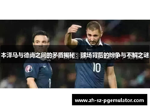 本泽马与德尚之间的矛盾揭秘:球场背后的纷争与不解之谜 本泽马与德尚之间的矛盾揭秘:球场背后的纷争与不解之谜