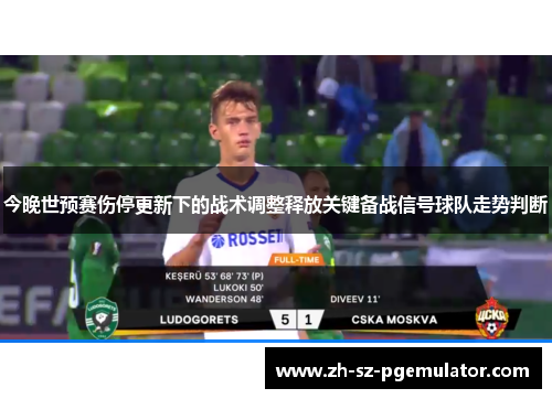 今晚世预赛伤停更新下的战术调整释放关键备战信号球队走势判断 今晚世预赛伤停更新下的战术调整释放关键备战信号球队走势判断