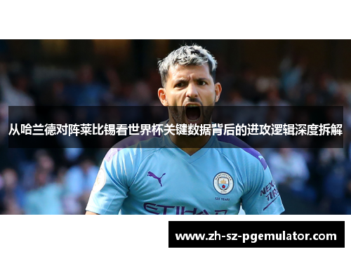 从哈兰德对阵莱比锡看世界杯关键数据背后的进攻逻辑深度拆解 从哈兰德对阵莱比锡看世界杯关键数据背后的进攻逻辑深度拆解