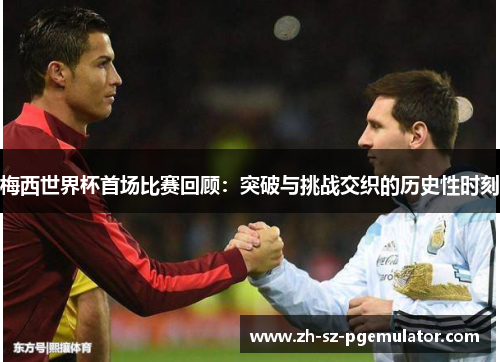 梅西世界杯首场比赛回顾：突破与挑战交织的历史性时刻