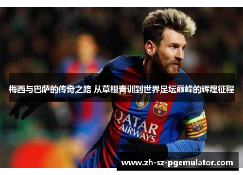 梅西与巴萨的传奇之路 从草根青训到世界足坛巅峰的辉煌征程 梅西与巴萨的传奇之路 从草根青训到世界足坛巅峰的辉煌征程