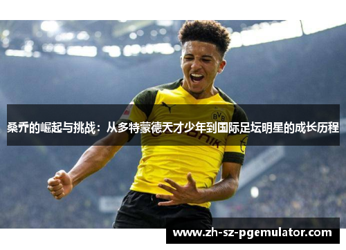 桑乔的崛起与挑战:从多特蒙德天才少年到国际足坛明星的成长历程 桑乔的崛起与挑战:从多特蒙德天才少年到国际足坛明星的成长历程
