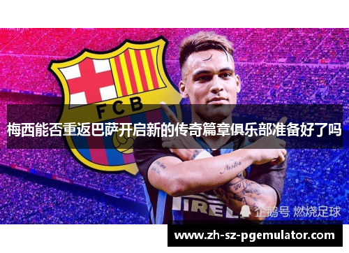 梅西能否重返巴萨开启新的传奇篇章俱乐部准备好了吗 梅西能否重返巴萨开启新的传奇篇章俱乐部准备好了吗