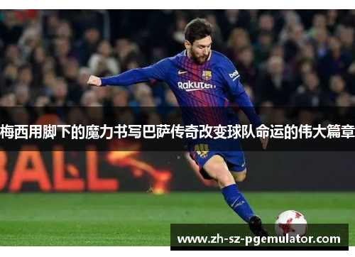 梅西用脚下的魔力书写巴萨传奇改变球队命运的伟大篇章 梅西用脚下的魔力书写巴萨传奇改变球队命运的伟大篇章