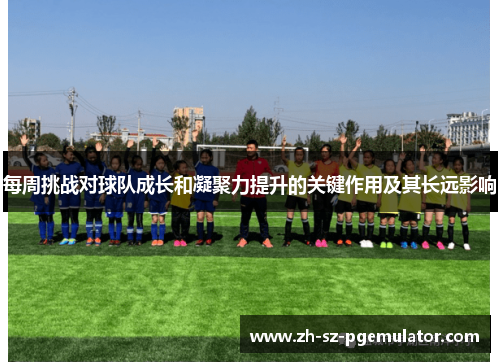 每周挑战对球队成长和凝聚力提升的关键作用及其长远影响