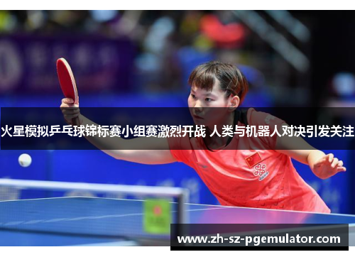 火星模拟乒乓球锦标赛小组赛激烈开战 人类与机器人对决引发关注