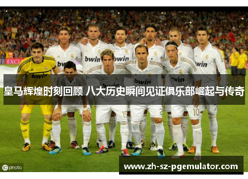 皇马辉煌时刻回顾 八大历史瞬间见证俱乐部崛起与传奇