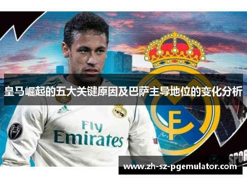 皇马崛起的五大关键原因及巴萨主导地位的变化分析