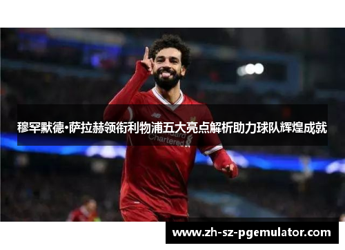 穆罕默德·萨拉赫领衔利物浦五大亮点解析助力球队辉煌成就