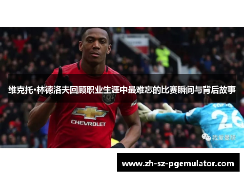 维克托·林德洛夫回顾职业生涯中最难忘的比赛瞬间与背后故事