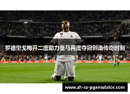 罗德里戈梅开二度助力皇马再度夺冠创造传奇时刻