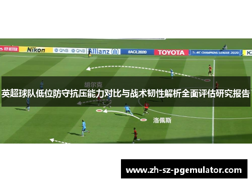 英超球队低位防守抗压能力对比与战术韧性解析全面评估研究报告