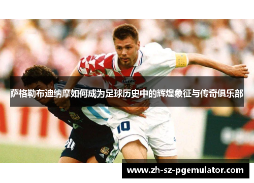 萨格勒布迪纳摩如何成为足球历史中的辉煌象征与传奇俱乐部 萨格勒布迪纳摩如何成为足球历史中的辉煌象征与传奇俱乐部