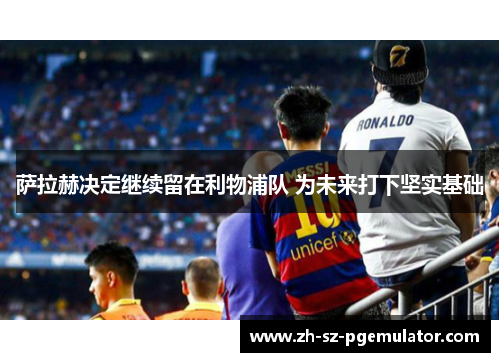 萨拉赫决定继续留在利物浦队 为未来打下坚实基础 萨拉赫决定继续留在利物浦队 为未来打下坚实基础