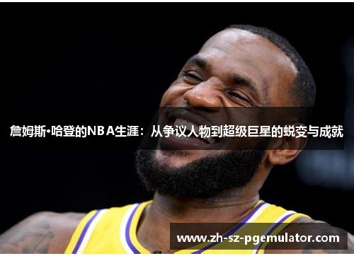 詹姆斯·哈登的NBA生涯:从争议人物到超级巨星的蜕变与成就 詹姆斯·哈登的NBA生涯:从争议人物到超级巨星的蜕变与成就