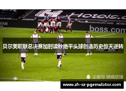 贝尔美职联总决赛加时读秒绝平头球创造历史惊天逆转 贝尔美职联总决赛加时读秒绝平头球创造历史惊天逆转