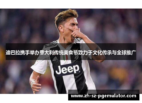 迪巴拉携手举办意大利传统美食节致力于文化传承与全球推广 迪巴拉携手举办意大利传统美食节致力于文化传承与全球推广