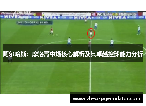 阿尔哈斯：摩洛哥中场核心解析及其卓越控球能力分析