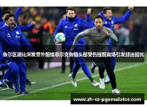 鲁尔区德比突发意外前锋菲尔克鲁格头部受伤提前离场引发球迷担忧 鲁尔区德比突发意外前锋菲尔克鲁格头部受伤提前离场引发球迷担忧