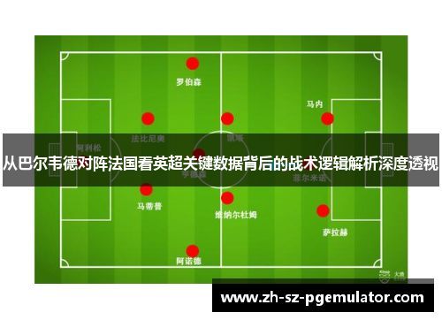 从巴尔韦德对阵法国看英超关键数据背后的战术逻辑解析深度透视 从巴尔韦德对阵法国看英超关键数据背后的战术逻辑解析深度透视