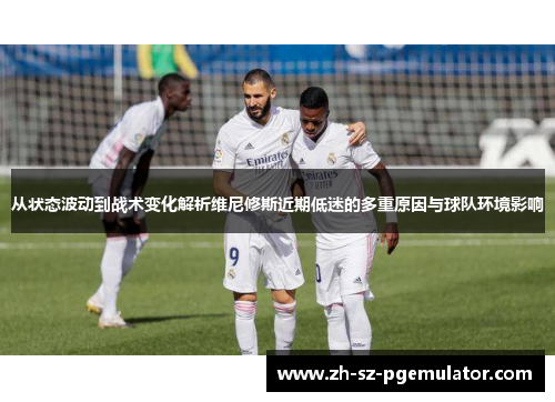 从状态波动到战术变化解析维尼修斯近期低迷的多重原因与球队环境影响 从状态波动到战术变化解析维尼修斯近期低迷的多重原因与球队环境影响