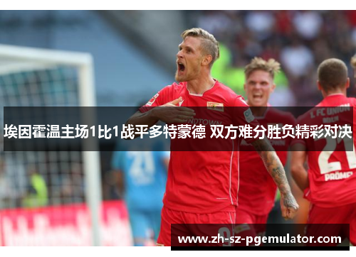 埃因霍温主场1比1战平多特蒙德 双方难分胜负精彩对决 埃因霍温主场1比1战平多特蒙德 双方难分胜负精彩对决