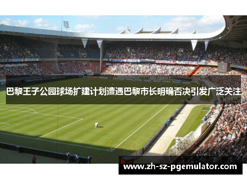 巴黎王子公园球场扩建计划遭遇巴黎市长明确否决引发广泛关注 巴黎王子公园球场扩建计划遭遇巴黎市长明确否决引发广泛关注